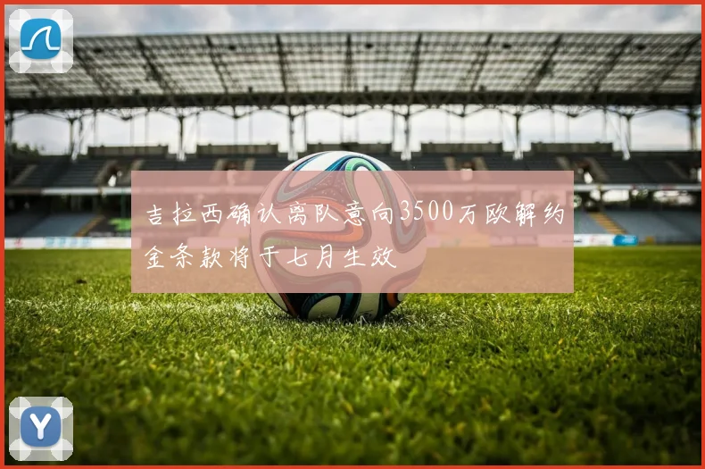 吉拉西确认离队意向3500万欧解约金条款将于七月生效