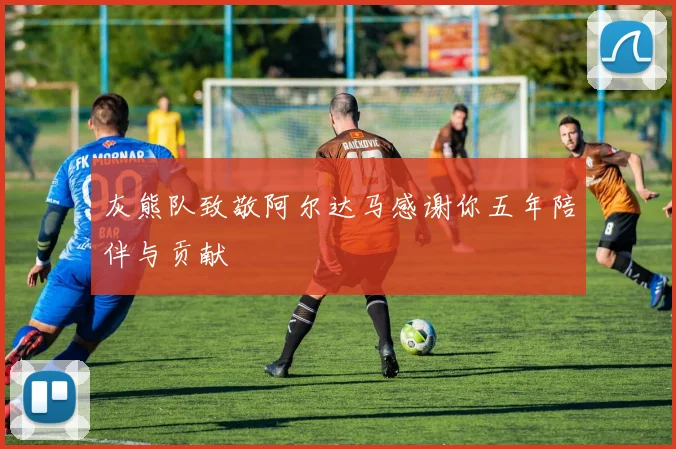 灰熊队致敬阿尔达马感谢你五年陪伴与贡献