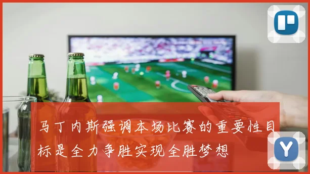 马丁内斯强调本场比赛的重要性目标是全力争胜实现全胜梦想