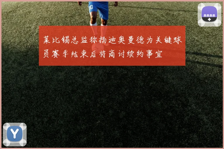 莱比锡总监称扬迪奥曼德为关键球员赛季结束后将商讨续约事宜