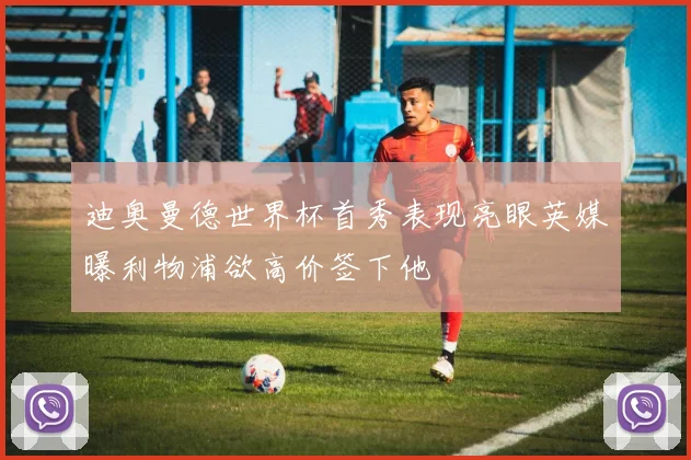 迪奥曼德世界杯首秀表现亮眼英媒曝利物浦欲高价签下他