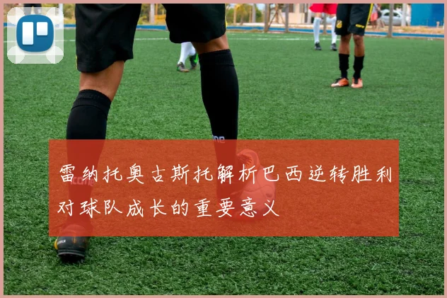 雷纳托奥古斯托解析巴西逆转胜利对球队成长的重要意义