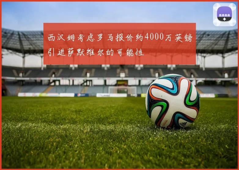 西汉姆考虑罗马报价约4000万英镑引进萨默维尔的可能性
