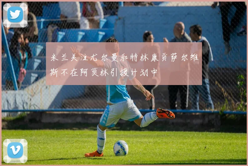 米兰关注尤尔曼和特林康贡萨尔维斯不在阿莫林引援计划中