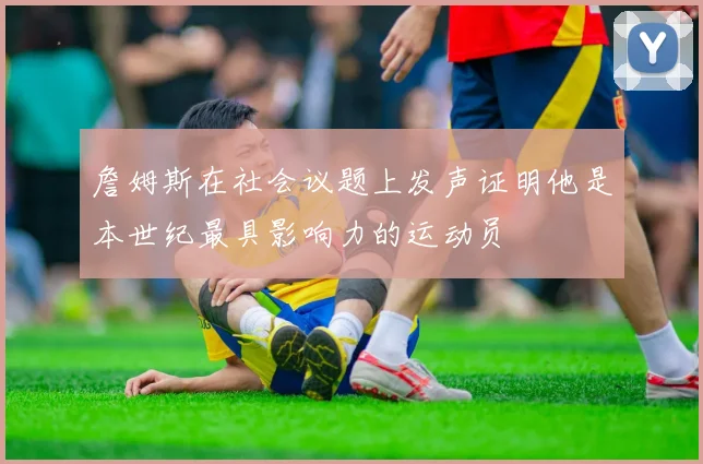 詹姆斯在社会议题上发声证明他是本世纪最具影响力的运动员