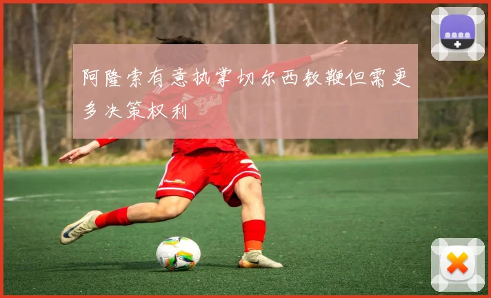 阿隆索有意执掌切尔西教鞭但需更多决策权利