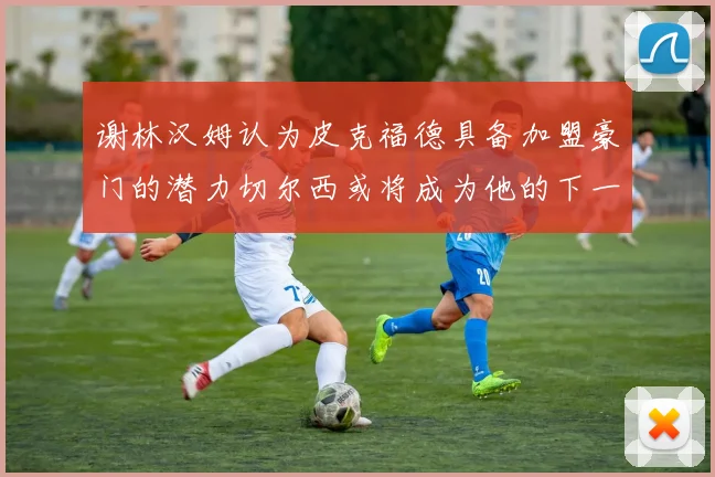 谢林汉姆认为皮克福德具备加盟豪门的潜力切尔西或将成为他的下一个选择