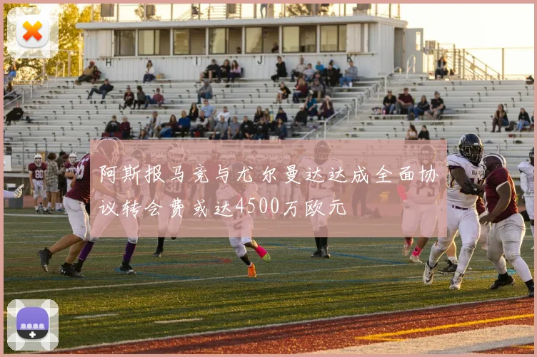 阿斯报马竞与尤尔曼达达成全面协议转会费或达4500万欧元