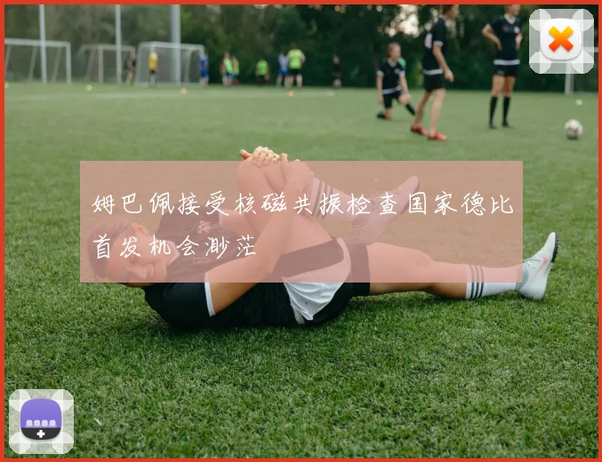 姆巴佩接受核磁共振检查国家德比首发机会渺茫