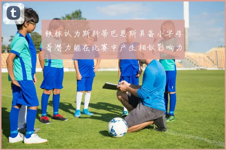 铁林认为斯科蒂巴恩斯具备小字母哥潜力能在比赛中产生相似影响力