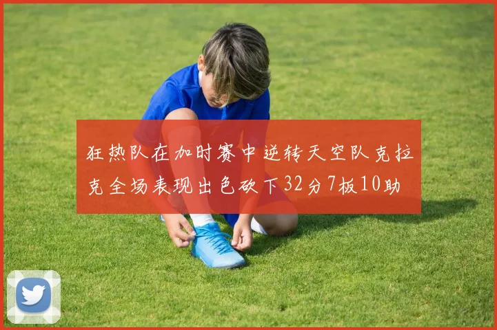 狂热队在加时赛中逆转天空队克拉克全场表现出色砍下32分7板10助
