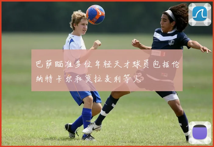 巴萨瞄准多位年轻天才球员包括伦纳特卡尔和莫拉麦利等人