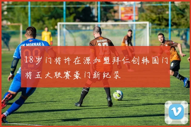 18岁门将许在源加盟拜仁创韩国门将五大联赛豪门新纪录