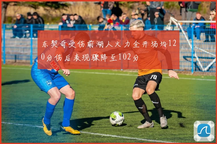 东契奇受伤前湖人火力全开场均120分伤后表现骤降至102分