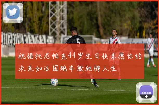 祝福托尼帕克44岁生日快乐愿你的未来如法国跑车般驰骋人生