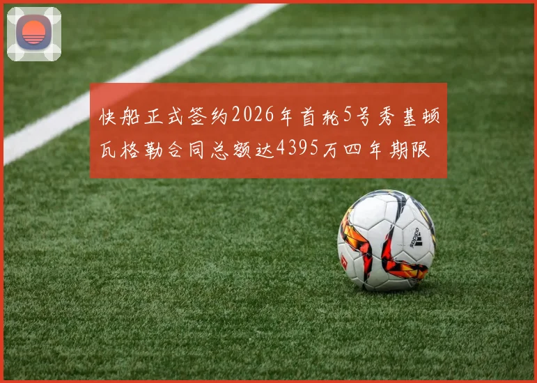 快船正式签约2026年首轮5号秀基顿瓦格勒合同总额达4395万四年期限