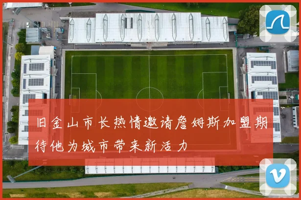 旧金山市长热情邀请詹姆斯加盟期待他为城市带来新活力