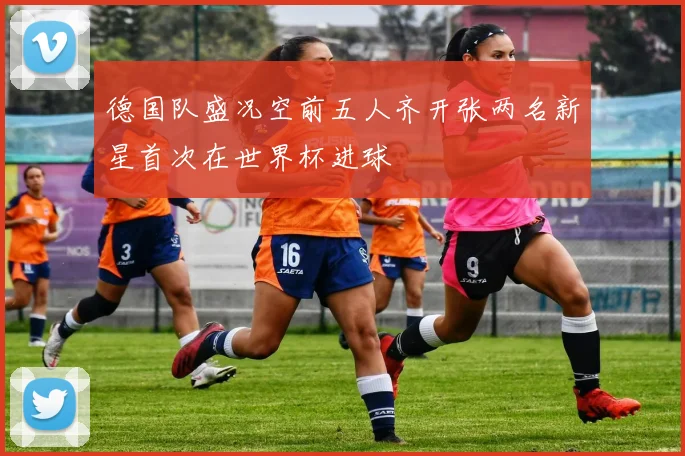 德国队盛况空前五人齐开张两名新星首次在世界杯进球