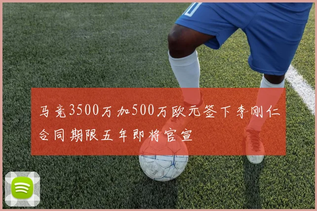 马竞3500万加500万欧元签下李刚仁合同期限五年即将官宣