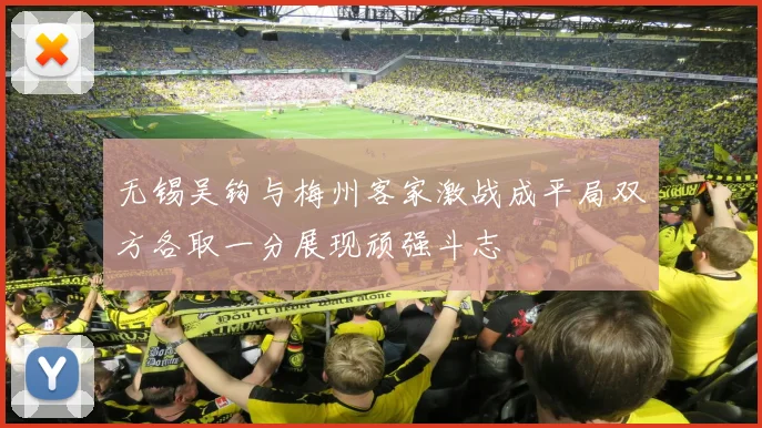 无锡吴钩与梅州客家激战成平局双方各取一分展现顽强斗志
